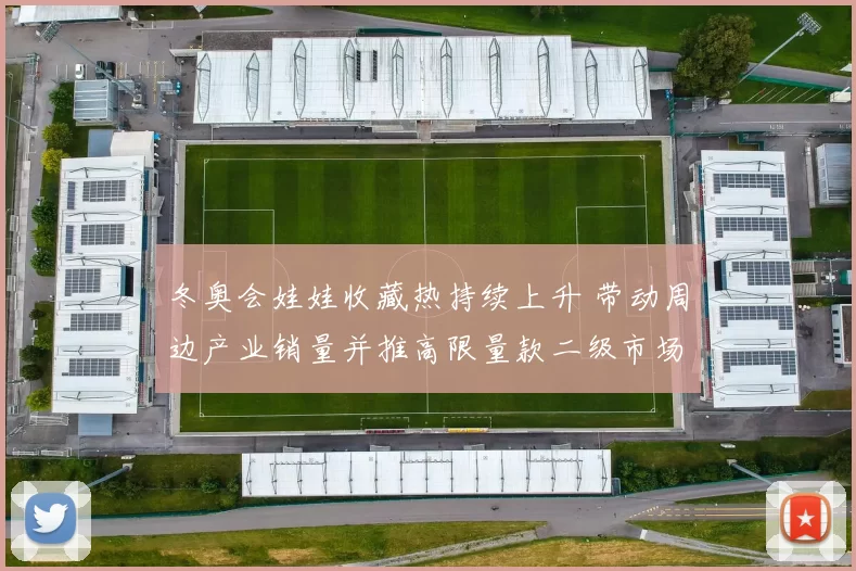 冬奥会娃娃收藏热持续上升 带动周边产业销量并推高限量款二级市场交易