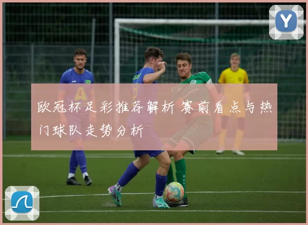 欧冠杯足彩推荐解析 赛前看点与热门球队走势分析