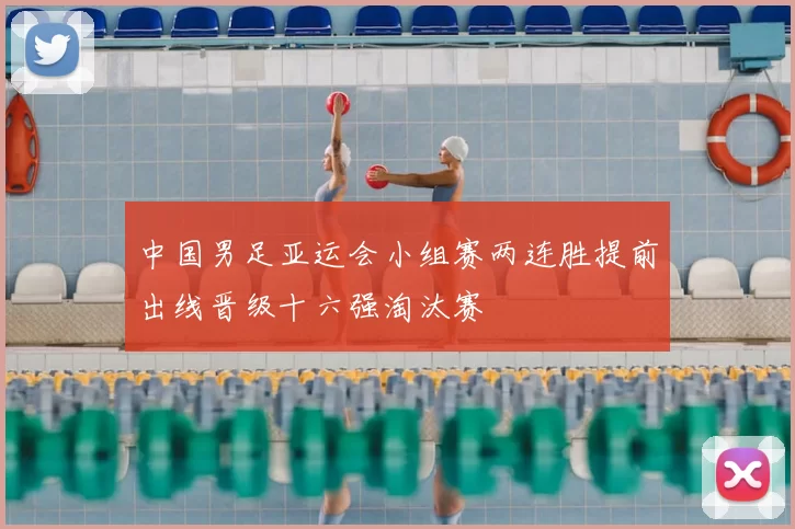 中国男足亚运会小组赛两连胜提前出线晋级十六强淘汰赛