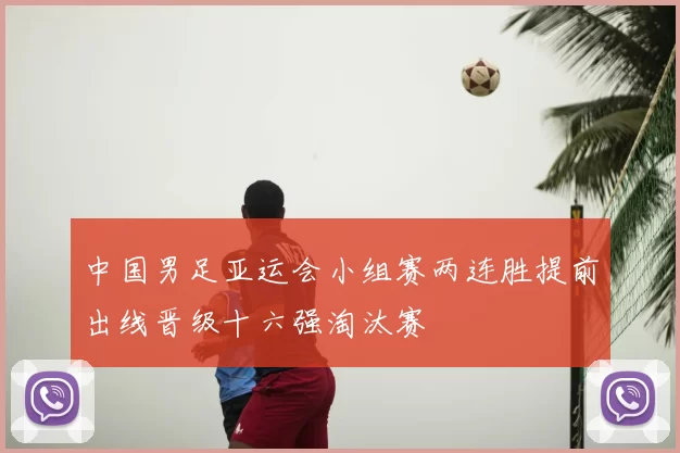 中国男足亚运会小组赛两连胜提前出线晋级十六强淘汰赛