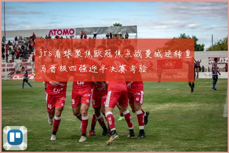 jrs看球聚焦欧冠焦点战曼城逆转皇马晋级四强迎半决赛考验