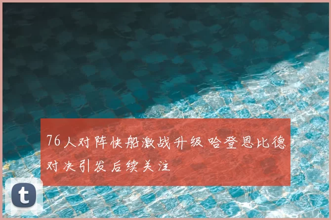76人对阵快船激战升级 哈登恩比德对决引发后续关注