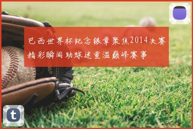 巴西世界杯纪念银章聚焦2014决赛精彩瞬间助球迷重温巅峰赛事