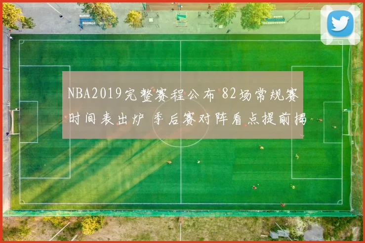 NBA2019完整赛程公布 82场常规赛时间表出炉 季后赛对阵看点提前揭晓