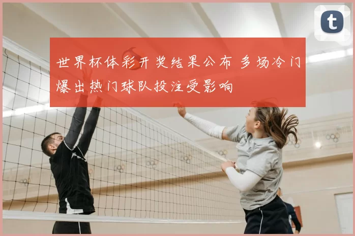 世界杯体彩开奖结果公布 多场冷门爆出热门球队投注受影响