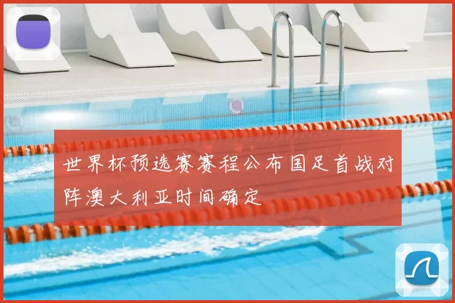 世界杯预选赛赛程公布国足首战对阵澳大利亚时间确定
