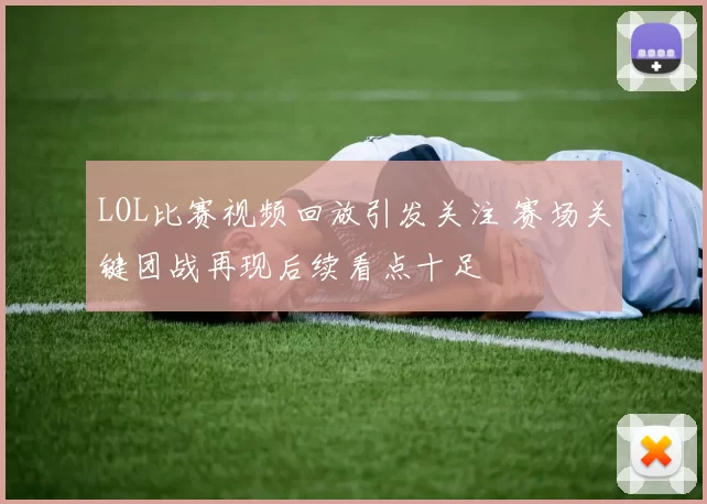 LOL比赛视频回放引发关注 赛场关键团战再现后续看点十足