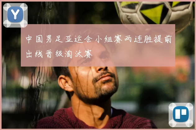 中国男足亚运会小组赛两连胜提前出线晋级淘汰赛