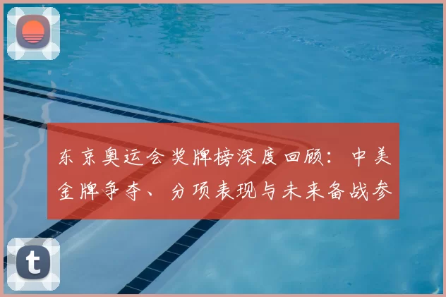 东京奥运会奖牌榜深度回顾：中美金牌争夺、分项表现与未来备战参考