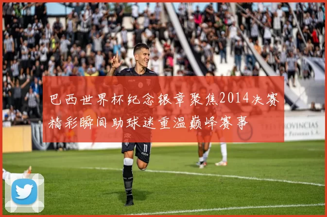 巴西世界杯纪念银章聚焦2014决赛精彩瞬间助球迷重温巅峰赛事