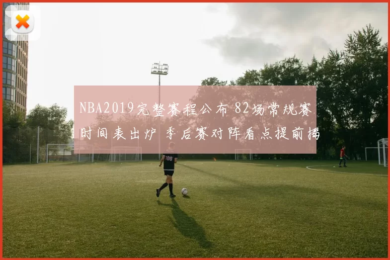NBA2019完整赛程公布 82场常规赛时间表出炉 季后赛对阵看点提前揭晓