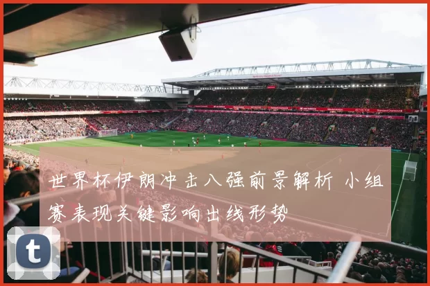 世界杯伊朗冲击八强前景解析 小组赛表现关键影响出线形势