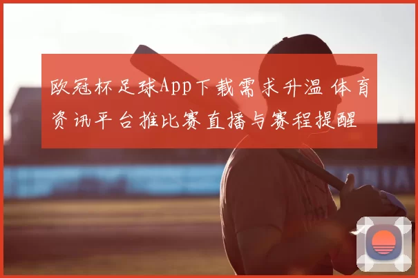 欧冠杯足球App下载需求升温 体育资讯平台推比赛直播与赛程提醒