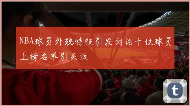 NBA球员外貌特征引发讨论十位球员上榜名单引关注