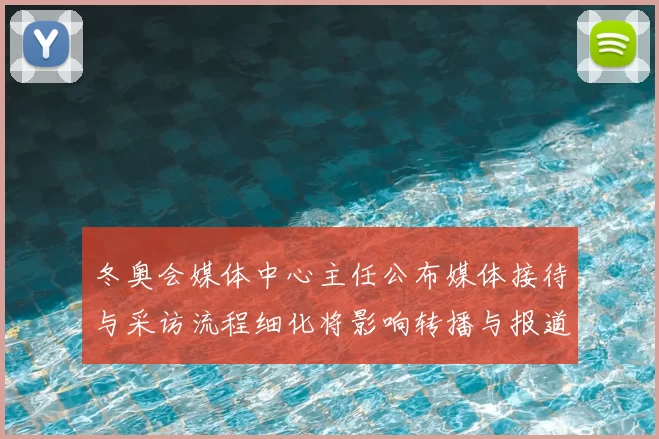冬奥会媒体中心主任公布媒体接待与采访流程细化将影响转播与报道衔接