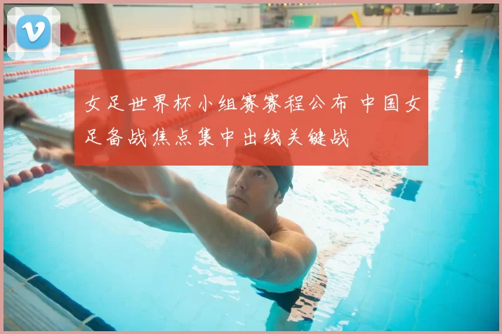 女足世界杯小组赛赛程公布 中国女足备战焦点集中出线关键战