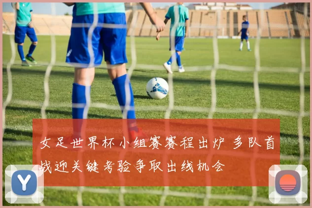 女足世界杯小组赛赛程出炉 多队首战迎关键考验争取出线机会