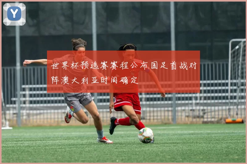 世界杯预选赛赛程公布国足首战对阵澳大利亚时间确定