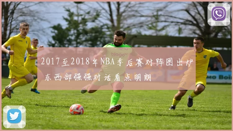 2017至2018年NBA季后赛对阵图出炉 东西部强强对话看点明朗