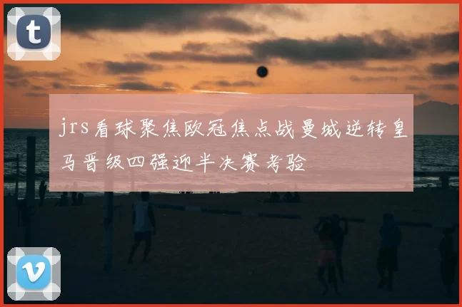 jrs看球聚焦欧冠焦点战曼城逆转皇马晋级四强迎半决赛考验