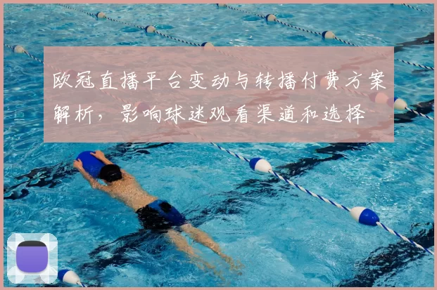 欧冠直播平台变动与转播付费方案解析，影响球迷观看渠道和选择
