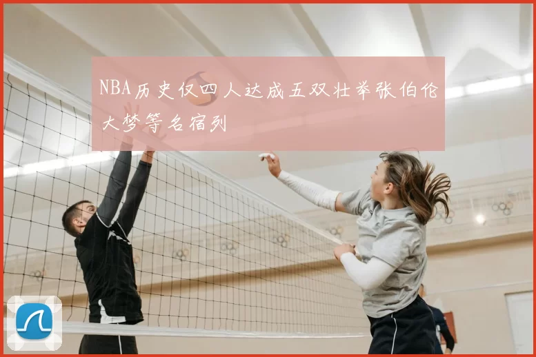NBA历史仅四人达成五双壮举张伯伦大梦等名宿列