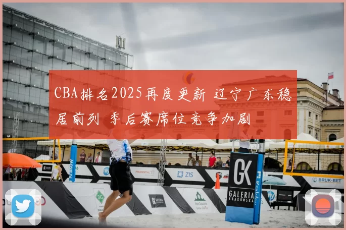 CBA排名2025再度更新 辽宁广东稳居前列 季后赛席位竞争加剧
