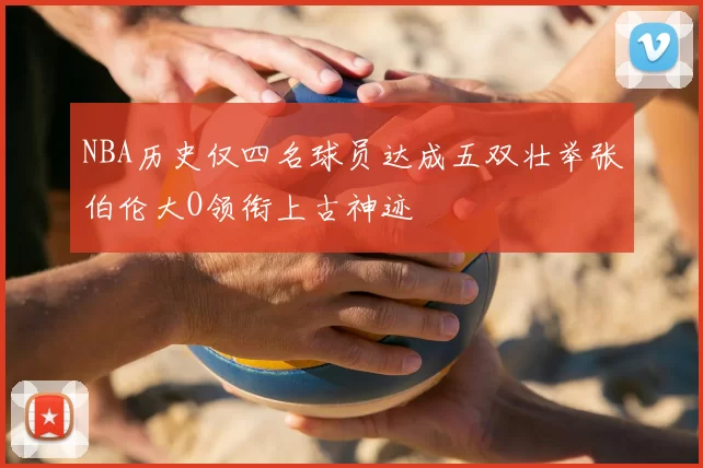 NBA历史仅四名球员达成五双壮举张伯伦大O领衔上古神迹