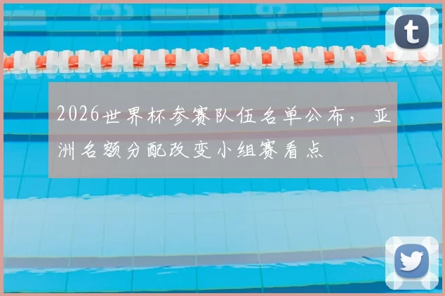 2026世界杯参赛队伍名单公布，亚洲名额分配改变小组赛看点