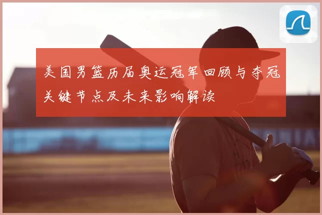 美国男篮历届奥运冠军回顾与夺冠关键节点及未来影响解读