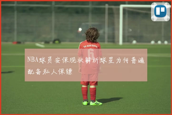 NBA球员安保现状解析球星为何普遍配备私人保镖