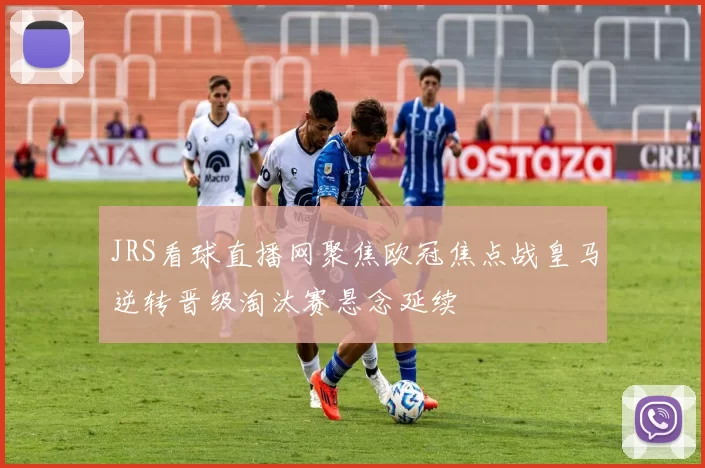 JRS看球直播网聚焦欧冠焦点战皇马逆转晋级淘汰赛悬念延续