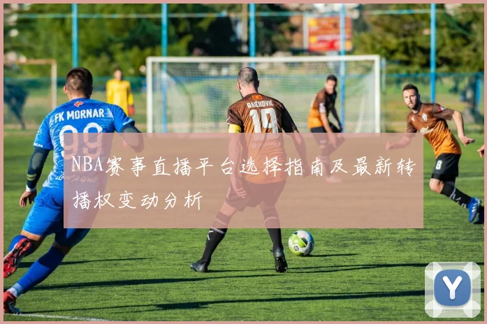 NBA赛事直播平台选择指南及最新转播权变动分析