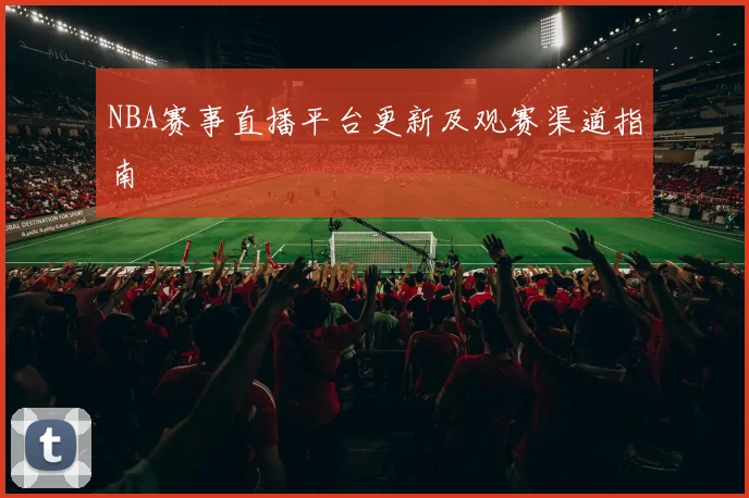 NBA赛事直播平台更新及观赛渠道指南