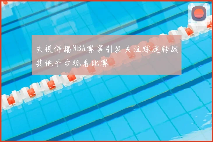 央视停播NBA赛事引发关注球迷转战其他平台观看比赛
