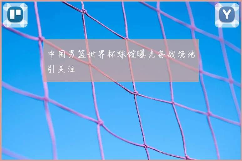 中国男篮世界杯球馆曝光备战场地引关注