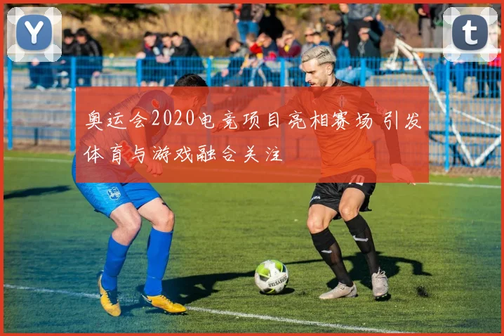 奥运会2020电竞项目亮相赛场 引发体育与游戏融合关注