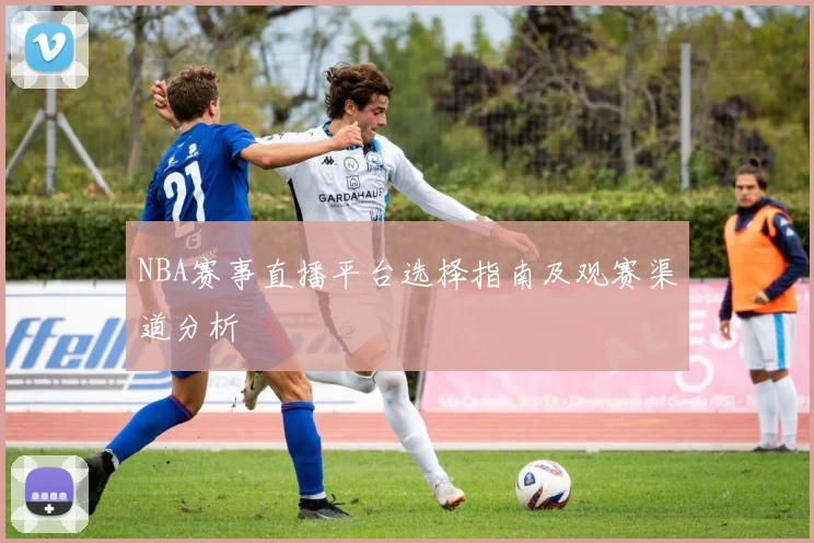 NBA赛事直播平台选择指南及观赛渠道分析