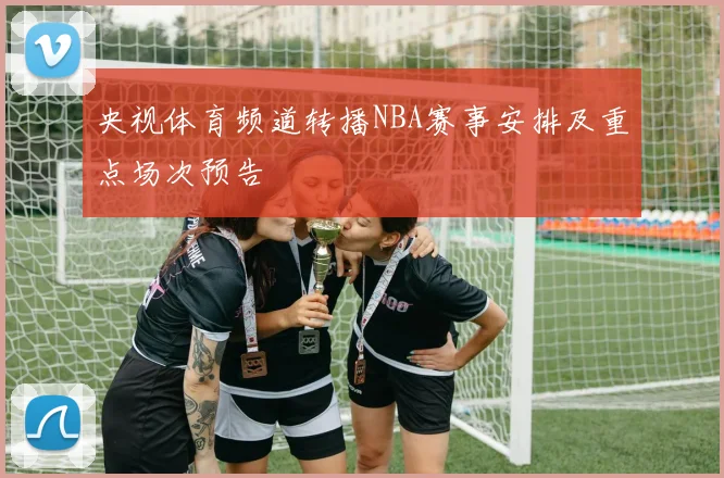央视体育频道转播NBA赛事安排及重点场次预告