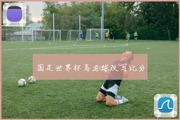 国足世界杯乌龙球改写比分