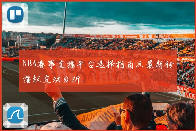 NBA赛事直播平台选择指南及最新转播权变动分析