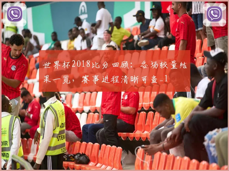 世界杯2018比分回顾：各场较量结果一览，赛事进程清晰可查_1