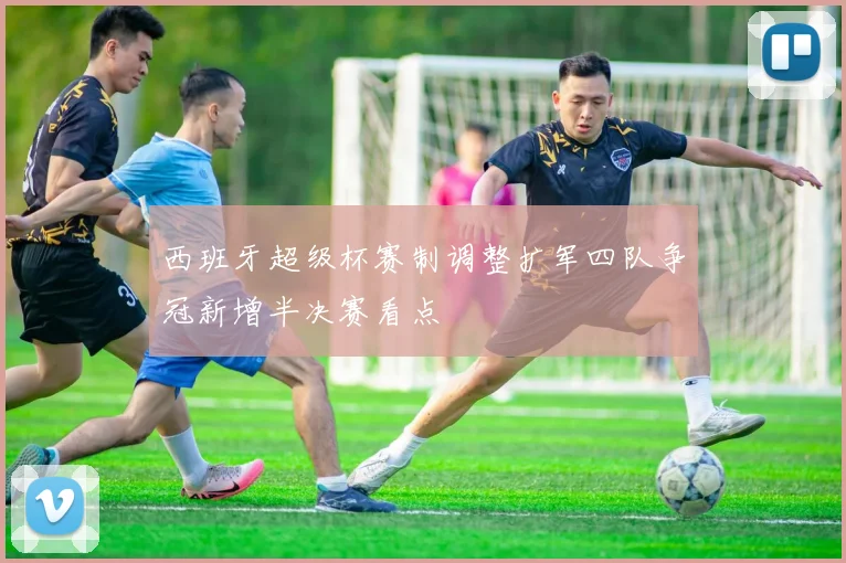 西班牙超级杯赛制调整扩军四队争冠新增半决赛看点