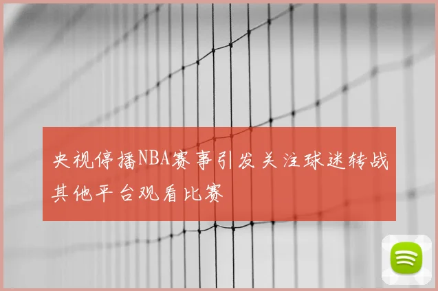 央视停播NBA赛事引发关注球迷转战其他平台观看比赛