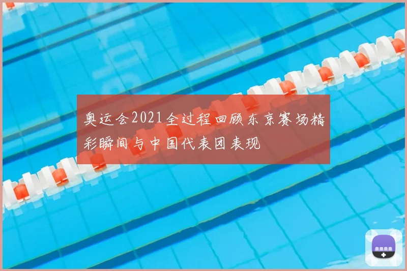 奥运会2021全过程回顾东京赛场精彩瞬间与中国代表团表现