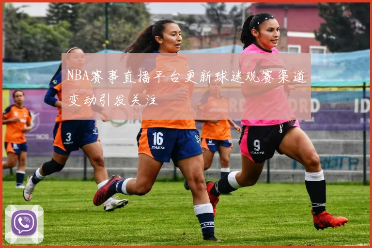 NBA赛事直播平台更新球迷观赛渠道变动引发关注